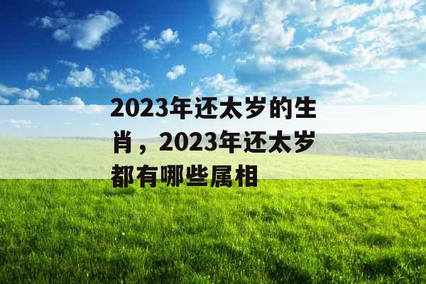 2023年还太岁的生肖，2023年还太岁都有哪些属相