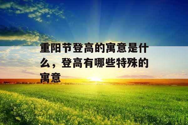 重阳节登高的寓意是什么，登高有哪些特殊的寓意