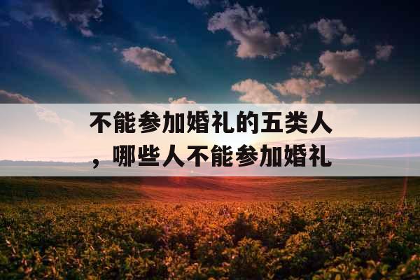 不能参加婚礼的五类人，哪些人不能参加婚礼