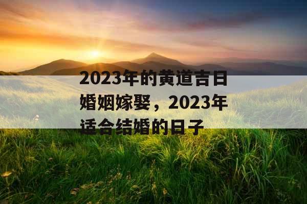 2023年的黄道吉日婚姻嫁娶，2023年适合结婚的日子