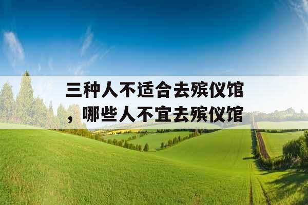 三种人不适合去殡仪馆，哪些人不宜去殡仪馆