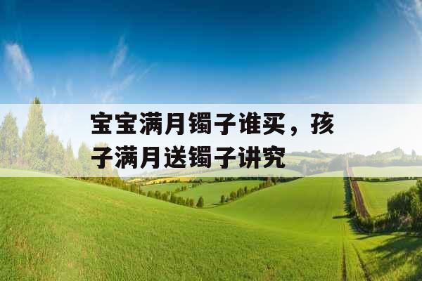 宝宝满月镯子谁买，孩子满月送镯子讲究