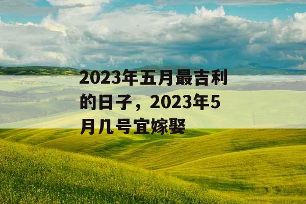 2023年五月最吉利的日子，2023年5月几号宜嫁娶