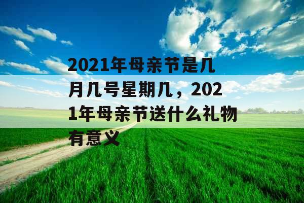 2021年母亲节是几月几号星期几，2021年母亲节送什么礼物有意义