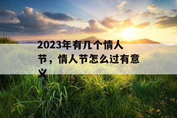 2023年有几个情人节，情人节怎么过有意义