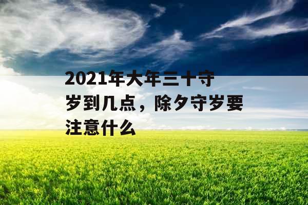 2021年大年三十守岁到几点，除夕守岁要注意什么