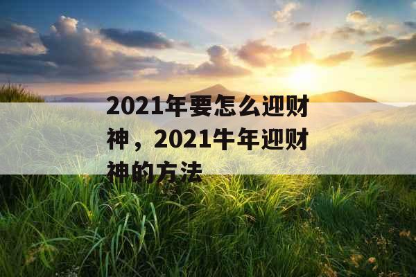 2021年要怎么迎财神，2021牛年迎财神的方法