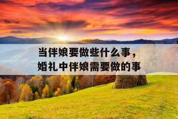 当伴娘要做些什么事，婚礼中伴娘需要做的事