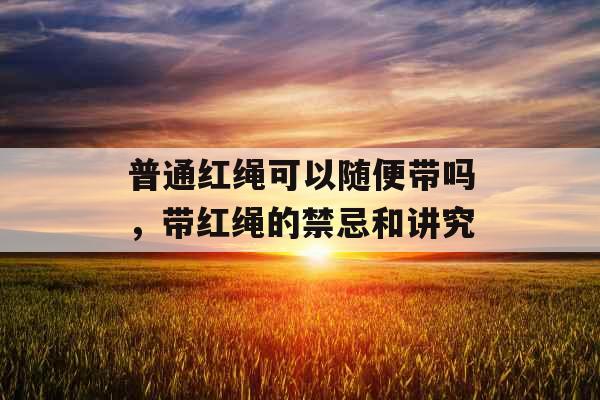 普通红绳可以随便带吗，带红绳的禁忌和讲究