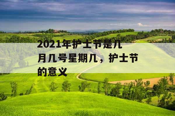 2021年护士节是几月几号星期几,护士节的意义 2021年护士节是几月几号星期几,护士节的意义