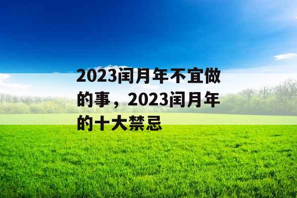2023闰月年不宜做的事,2023闰月年的十大禁忌 2023闰月年不宜做的事,2023闰月年的十大禁忌