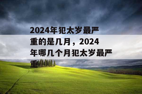 2024年犯太岁最严重的是几月，2024年哪几个月犯太岁最严重