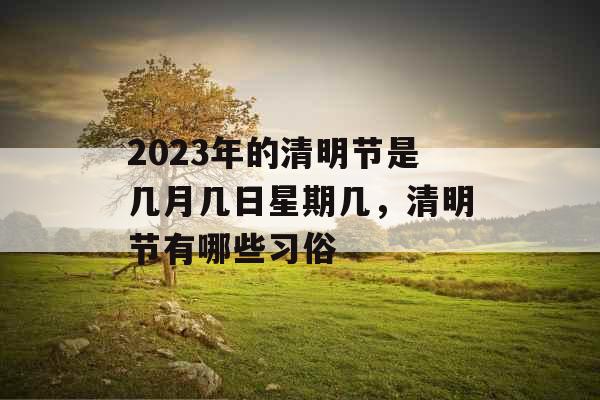 2023年的清明节是几月几日星期几，清明节有哪些习俗