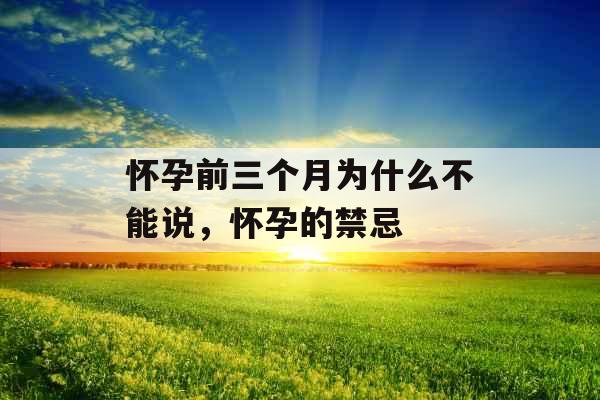 怀孕前三个月为什么不能说，怀孕的禁忌