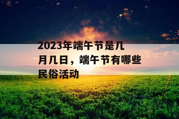 2023年端午节是几月几日，端午节有哪些民俗活动