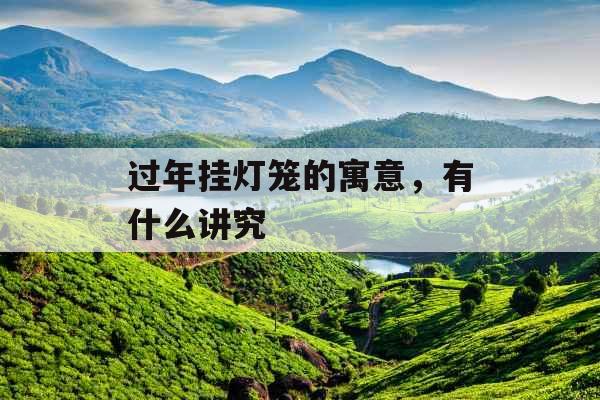 过年挂灯笼的寓意,有什么讲究 过年挂灯笼的寓意,有什么讲究