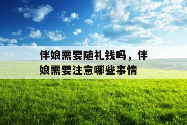 伴娘需要随礼钱吗，伴娘需要注意哪些事情