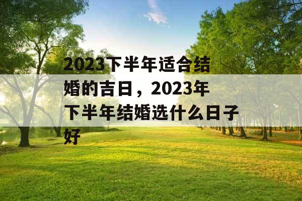 2023下半年适合结婚的吉日，2023年下半年结婚选什么日子好