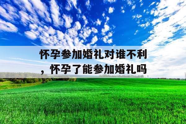 怀孕参加婚礼对谁不利，怀孕了能参加婚礼吗