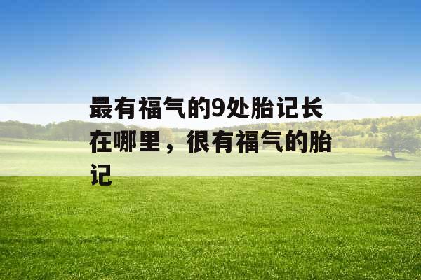 最有福气的9处胎记长在哪里,很有福气的胎记 最有福气的9处胎记长在哪里,很有福气的胎记