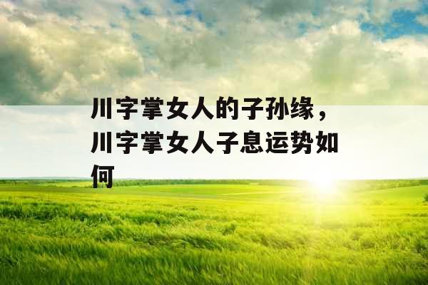 川字掌女人的子孙缘,川字掌女人子息运势如何 川字掌女人的子孙缘,川字掌女人子息运势如何