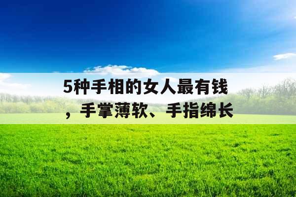5种手相的女人最有钱,手掌薄软、手指绵长 5种手相的女人最有钱,手掌薄软、手指绵长