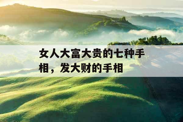女人大富大贵的七种手相,发大财的手相 女人大富大贵的七种手相,发大财的手相