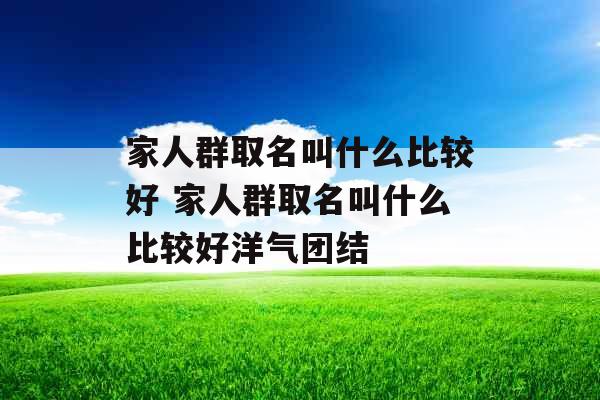 家人群取名叫什么比较好 家人群取名叫什么比较好洋气团结 家人群取名叫什么比较好 家人群取名叫什么比较好洋气团结