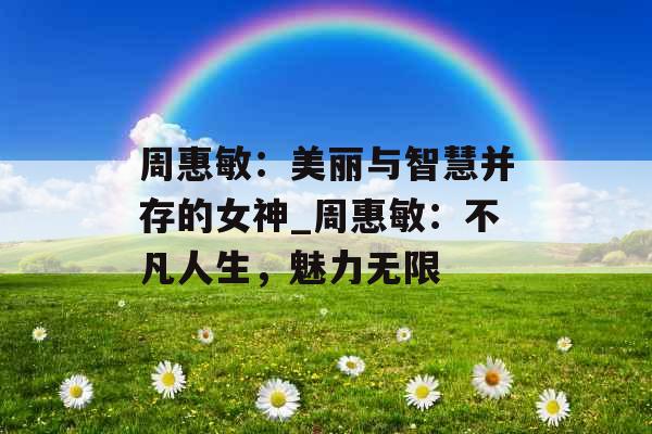 周惠敏：美丽与智慧并存的女神_周惠敏：不凡人生，魅力无限