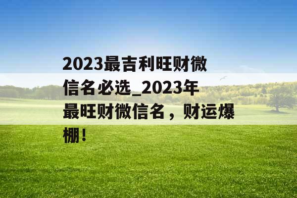 2023最吉利旺财微信名必选_2023年最旺财微信名，财运爆棚！