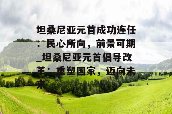 坦桑尼亚元首成功连任：民心所向，前景可期_坦桑尼亚元首倡导改革：重塑国家，迈向未来