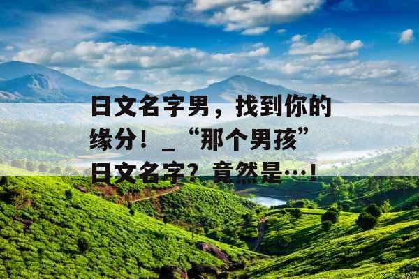 日文名字男，找到你的缘分！_“那个男孩”日文名字？竟然是…！