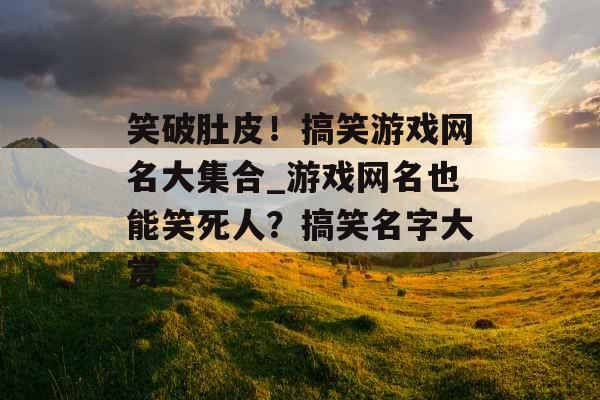 笑破肚皮！搞笑游戏网名大集合_游戏网名也能笑死人？搞笑名字大赏