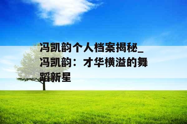 冯凯韵个人档案揭秘_冯凯韵：才华横溢的舞蹈新星