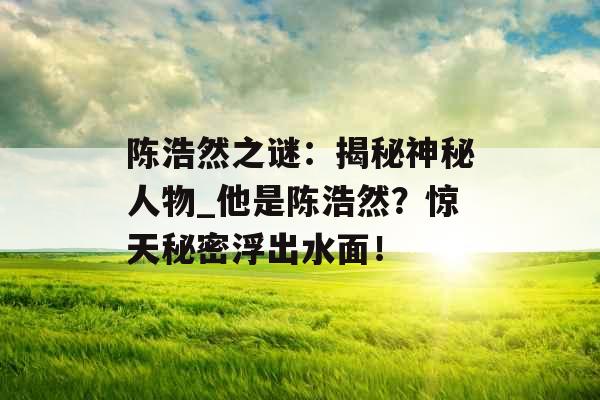 陈浩然之谜：揭秘神秘人物_他是陈浩然？惊天秘密浮出水面！