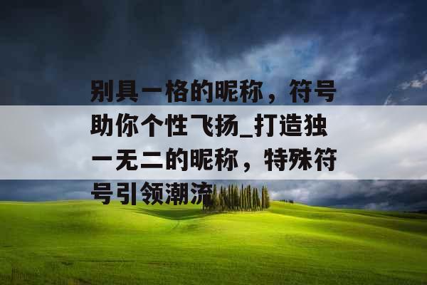 别具一格的昵称，符号助你个性飞扬_打造独一无二的昵称，特殊符号引领潮流