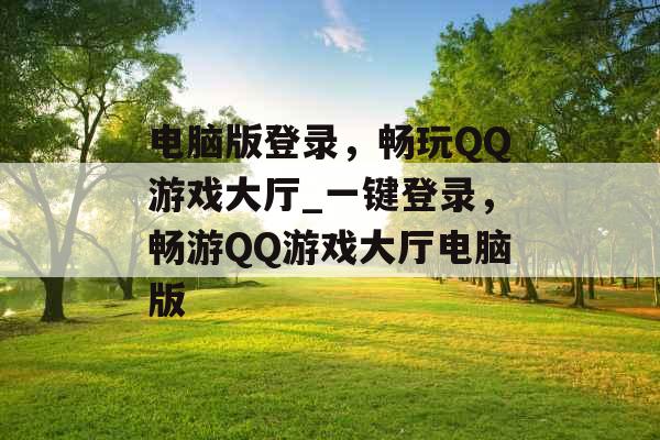 电脑版登录，畅玩QQ游戏大厅_一键登录，畅游QQ游戏大厅电脑版