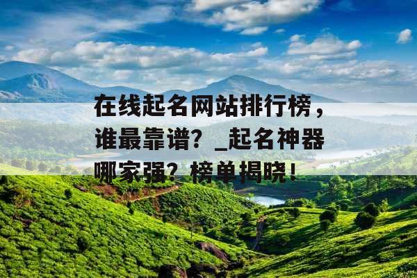 在线起名网站排行榜，谁最靠谱？_起名神器哪家强？榜单揭晓！