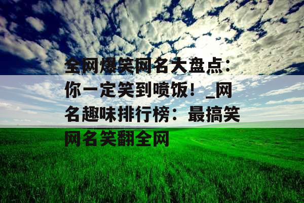 全网爆笑网名大盘点：你一定笑到喷饭！_网名趣味排行榜：最搞笑网名笑翻全网