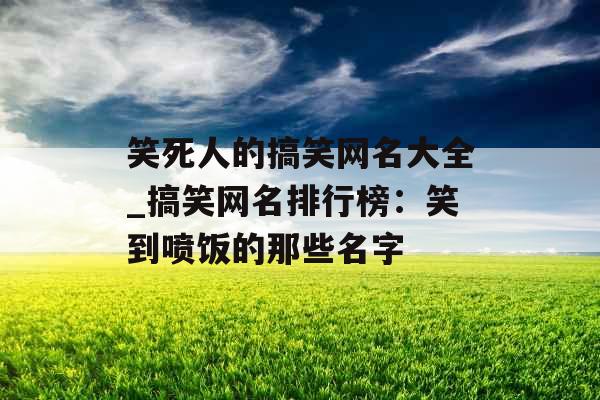 笑死人的搞笑网名大全_搞笑网名排行榜：笑到喷饭的那些名字