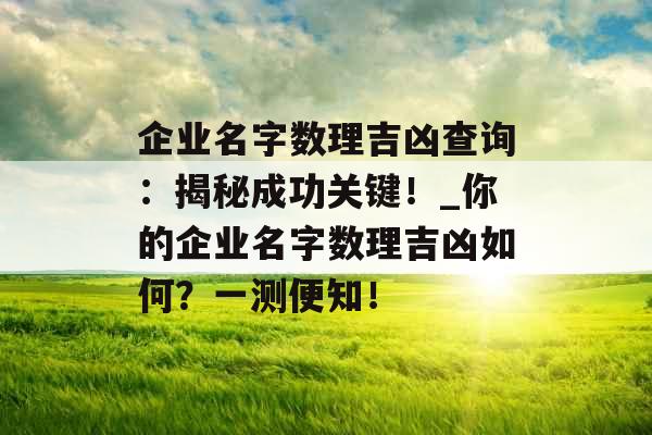 企业名字数理吉凶查询：揭秘成功关键！_你的企业名字数理吉凶如何？一测便知！