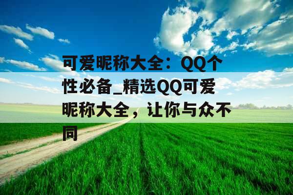 可爱昵称大全：QQ个性必备_精选QQ可爱昵称大全，让你与众不同