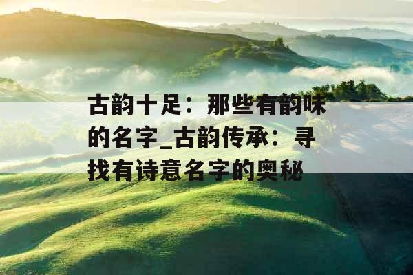 古韵十足：那些有韵味的名字_古韵传承：寻找有诗意名字的奥秘