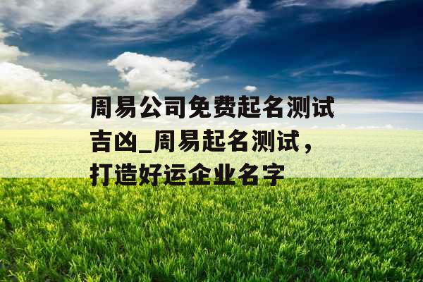 周易公司免费起名测试吉凶_周易起名测试，打造好运企业名字