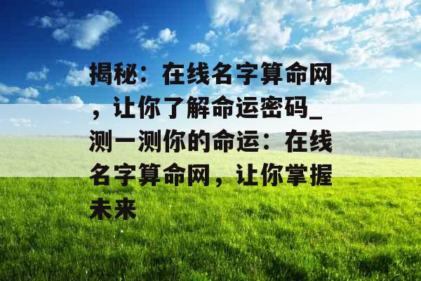 揭秘：在线名字算命网，让你了解命运密码_测一测你的命运：在线名字算命网，让你掌握未来