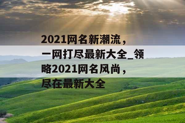 2021网名新潮流，一网打尽最新大全_领略2021网名风尚，尽在最新大全