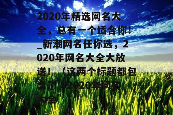 2020年精选网名大全，总有一个适合你！_新潮网名任你选，2020年网名大全大放送！（这两个标题都包含了“2020年网名大全”）