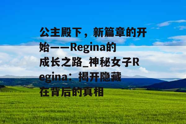 公主殿下，新篇章的开始——Regina的成长之路_神秘女子Regina：揭开隐藏在背后的真相