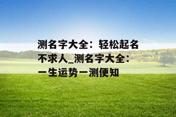 测名字大全：轻松起名不求人_测名字大全：一生运势一测便知