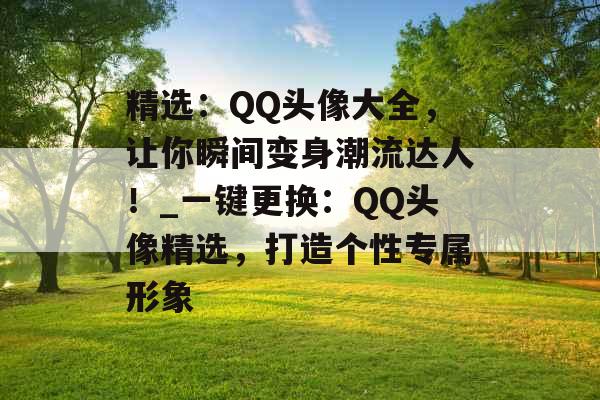 精选：QQ头像大全，让你瞬间变身潮流达人！_一键更换：QQ头像精选，打造个性专属形象